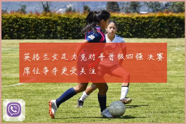 英格兰女足力克对手晋级四强 决赛席位争夺更受关注