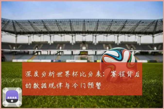 深度分析世界杯比分表:赛程背后的数据规律与冷门预警