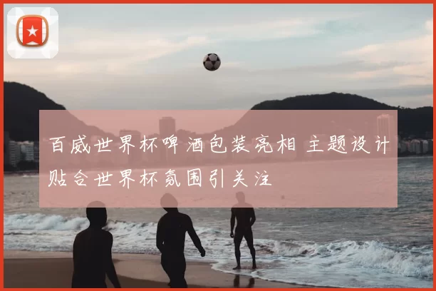 百威世界杯啤酒包装亮相 主题设计贴合世界杯氛围引关注
