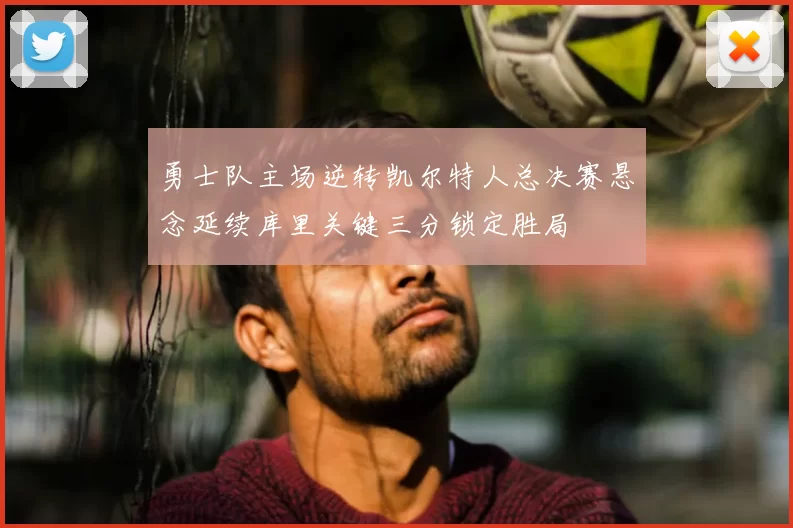 勇士队主场逆转凯尔特人总决赛悬念延续库里关键三分锁定胜局