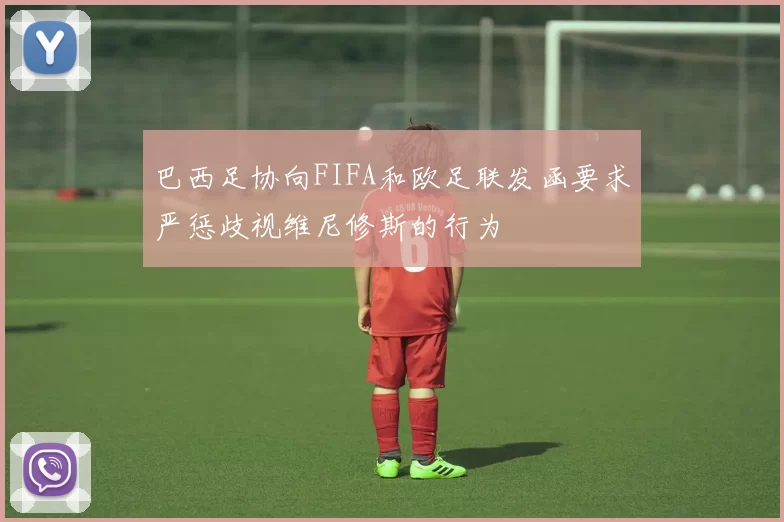 巴西足协向FIFA和欧足联发函要求严惩歧视维尼修斯的行为