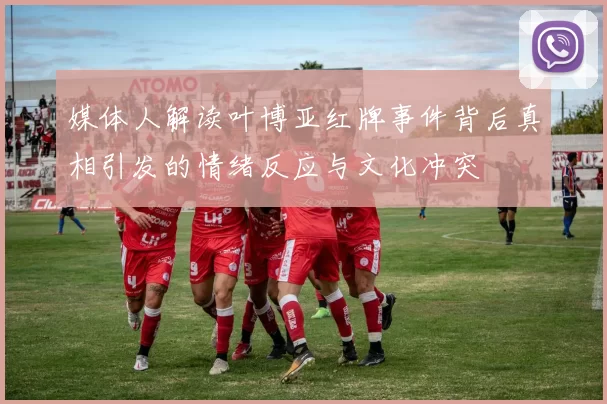 媒体人解读叶博亚红牌事件背后真相引发的情绪反应与文化冲突