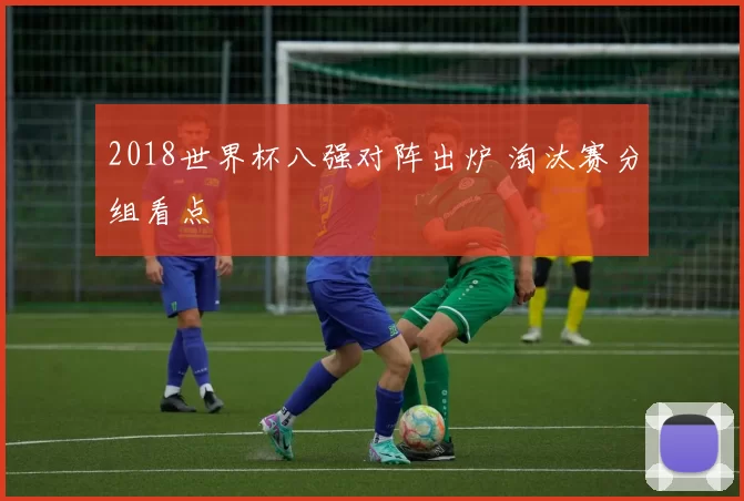 2018世界杯八强对阵出炉 淘汰赛分组看点