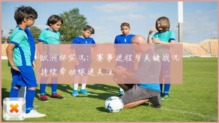 欧洲杯实况：赛事进程与关键战况持续牵动球迷关注