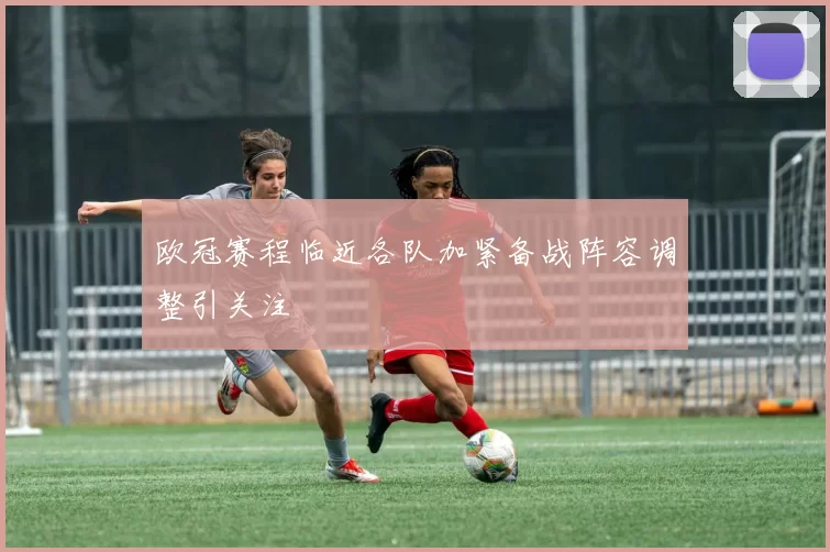 欧冠赛程临近各队加紧备战阵容调整引关注
