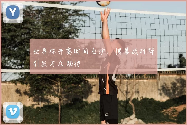 世界杯开赛时间出炉，揭幕战对阵引发万众期待