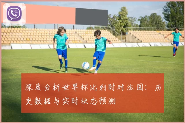 深度分析世界杯比利时对法国:历史数据与实时状态预测