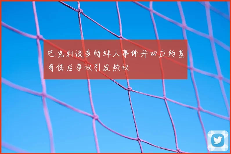 巴克利谈多特绊人事件并回应约基奇伤后争议引发热议