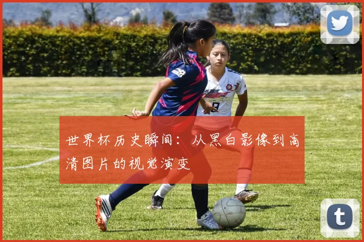 世界杯历史瞬间：从黑白影像到高清图片的视觉演变