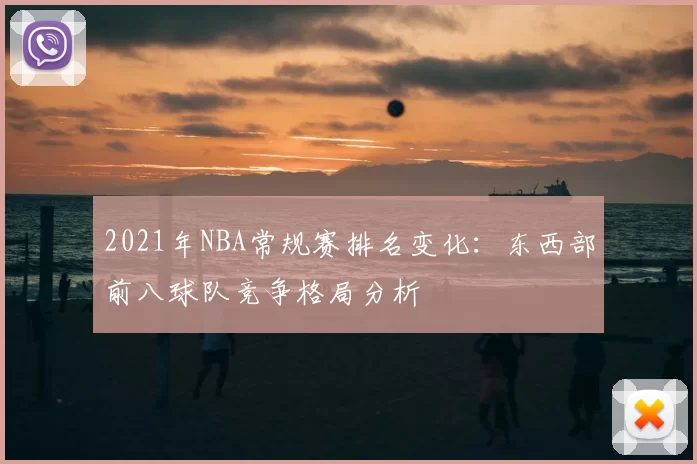 2021年NBA常规赛排名变化：东西部前八球队竞争格局分析